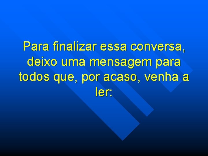 Para finalizar essa conversa, deixo uma mensagem para todos que, por acaso, venha a