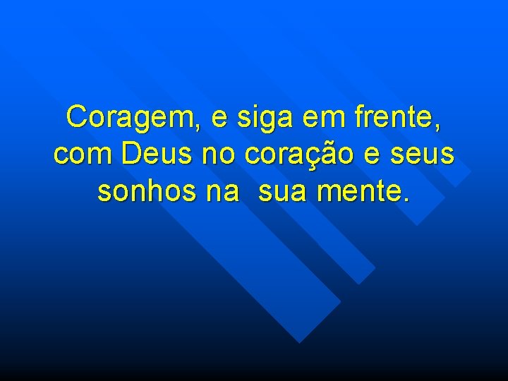 Coragem, e siga em frente, com Deus no coração e seus sonhos na sua