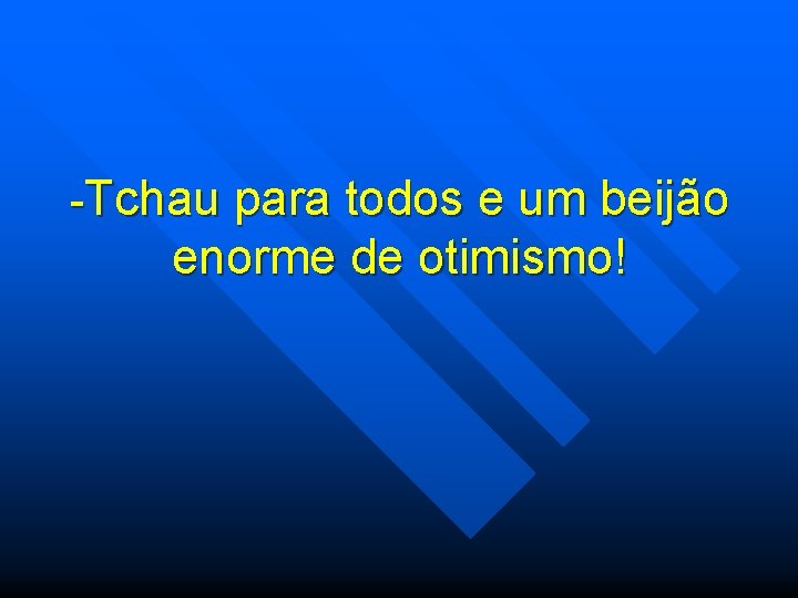 -Tchau para todos e um beijão enorme de otimismo! 