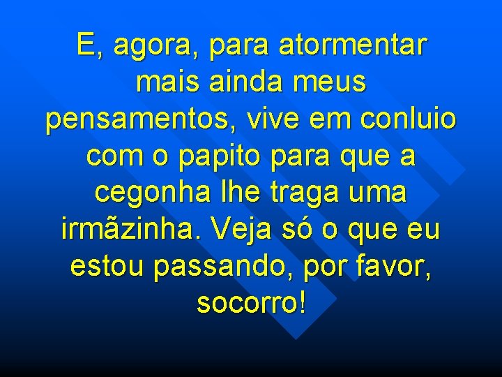 E, agora, para atormentar mais ainda meus pensamentos, vive em conluio com o papito