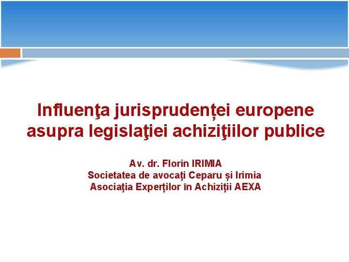 Influenţa jurisprudenței europene asupra legislaţiei achiziţiilor publice Av. dr. Florin IRIMIA Societatea de avocați