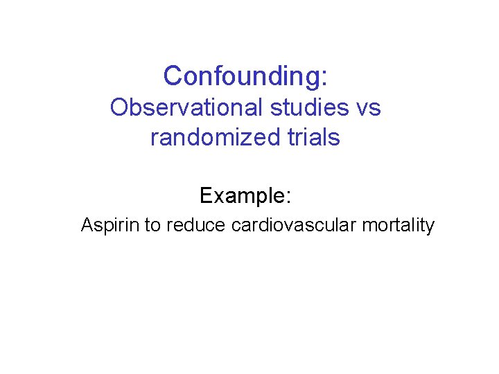 Confounding: Observational studies vs randomized trials Example: Aspirin to reduce cardiovascular mortality 