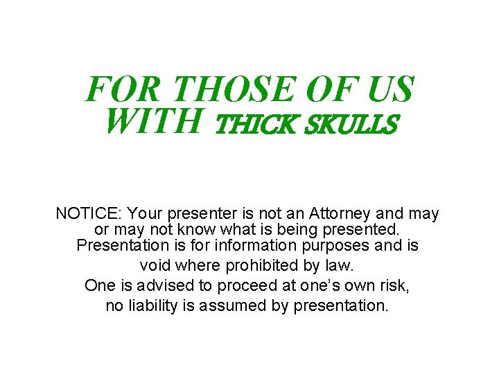 FOR THOSE OF US WITH THICK SKULLS NOTICE: Your presenter is not an Attorney