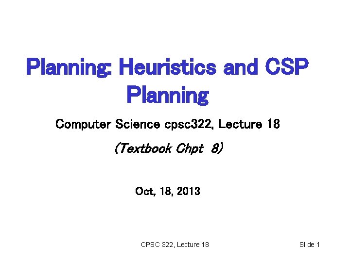 Planning: Heuristics and CSP Planning Computer Science cpsc 322, Lecture 18 (Textbook Chpt 8) Planning: Heuristics and CSP Planning Computer Science cpsc 322, Lecture 18 (Textbook Chpt 8)