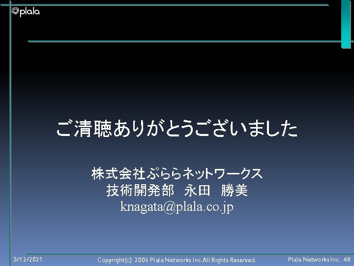 ご清聴ありがとうございました 株式会社ぷららネットワークス 技術開発部　永田　勝美 knagata@plala. co. jp 3/12/2021 Copyright(c) 2006 Plala Networks Inc. All Rights