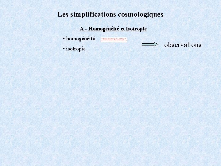 Les simplifications cosmologiques A - Homogénéité et isotropie • homogénéité • isotropie observations 