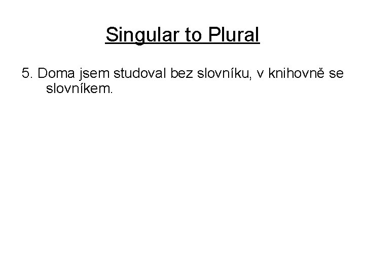 Singular to Plural 5. Doma jsem studoval bez slovníku, v knihovně se slovníkem. 