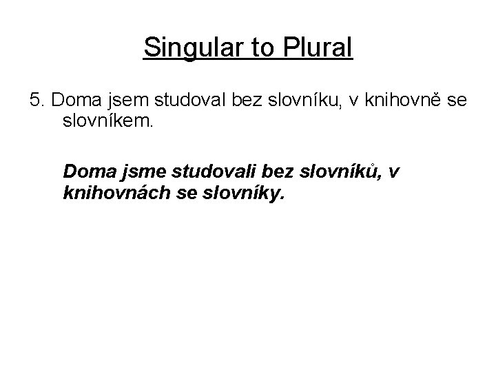 Singular to Plural 5. Doma jsem studoval bez slovníku, v knihovně se slovníkem. Doma