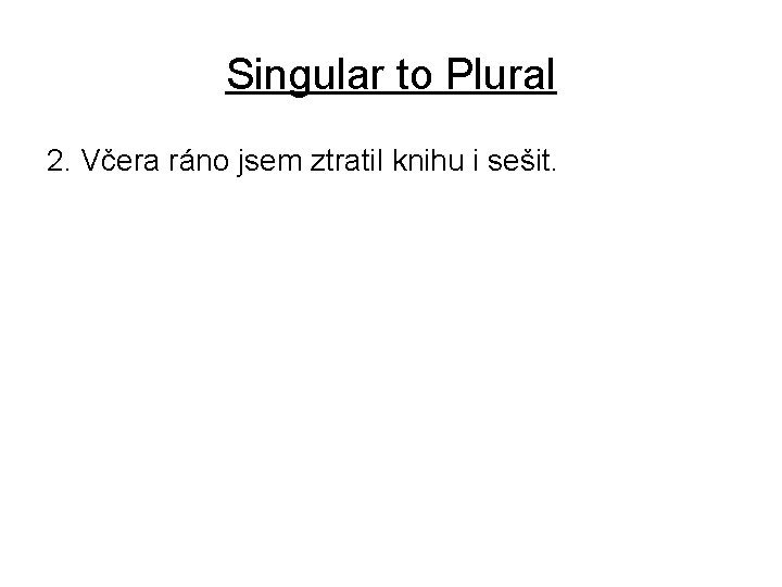 Singular to Plural 2. Včera ráno jsem ztratil knihu i sešit. 