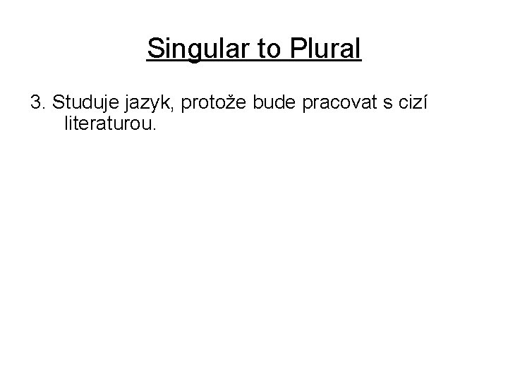 Singular to Plural 3. Studuje jazyk, protože bude pracovat s cizí literaturou. 