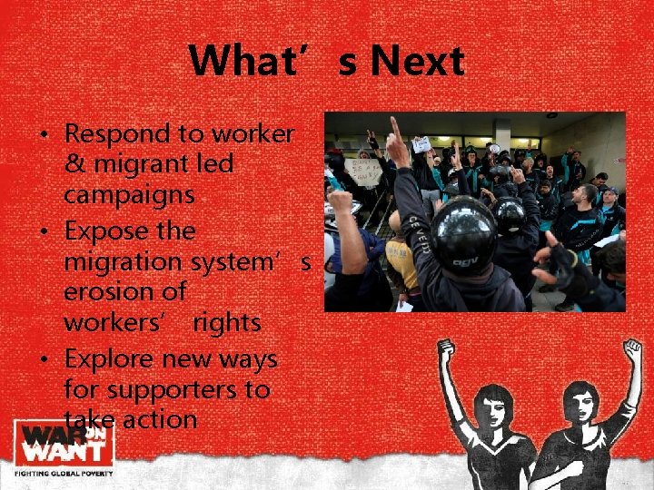 What’s Next • Respond to worker & migrant led campaigns • Expose the migration What’s Next • Respond to worker & migrant led campaigns • Expose the migration