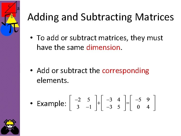 Adding and Subtracting Matrices • To add or subtract matrices, they must have the