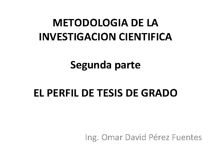 METODOLOGIA DE LA INVESTIGACION CIENTIFICA Segunda parte EL PERFIL DE TESIS DE GRADO Ing.