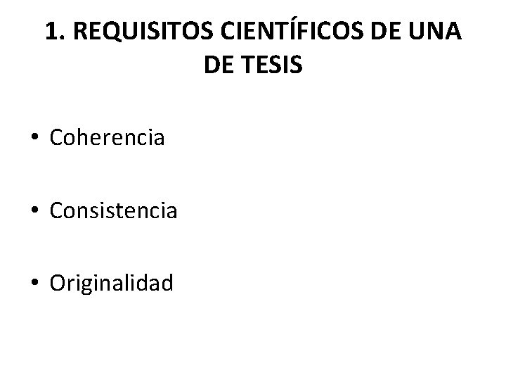 1. REQUISITOS CIENTÍFICOS DE UNA DE TESIS • Coherencia • Consistencia • Originalidad 