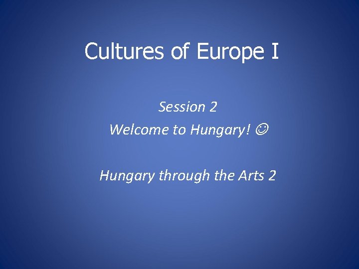 Cultures of Europe I Session 2 Welcome to Hungary! Hungary through the Arts 2