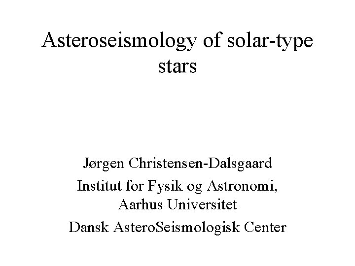 Asteroseismology of solar-type stars Jørgen Christensen-Dalsgaard Institut for Fysik og Astronomi, Aarhus Universitet Dansk
