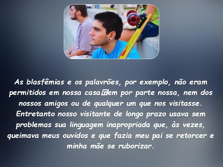 As blasfêmias e os palavrões, por exemplo, não eram permitidos em nossa casa� nem