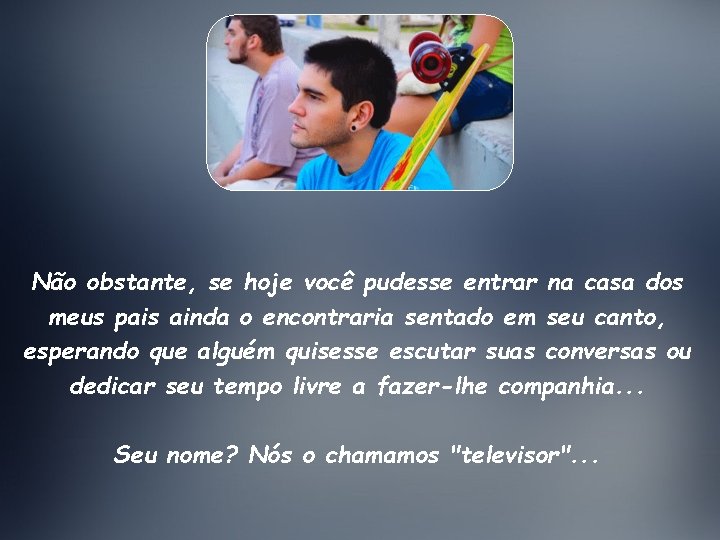 Não obstante, se hoje você pudesse entrar na casa dos meus pais ainda o