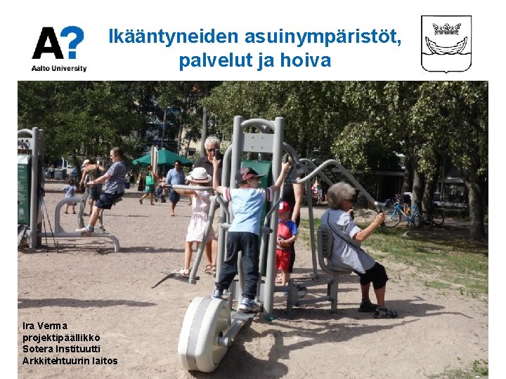 Ikääntyneiden asuinympäristöt, palvelut ja hoiva Ira Verma projektipäällikkö Sotera Instituutti Arkkitehtuurin laitos Ikääntyneiden asuinympäristöt, palvelut ja hoiva Ira Verma projektipäällikkö Sotera Instituutti Arkkitehtuurin laitos