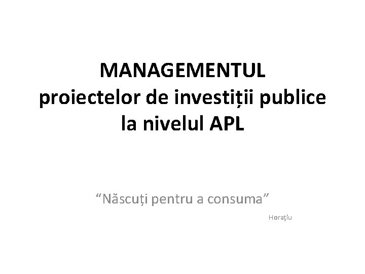 MANAGEMENTUL proiectelor de investiții publice la nivelul APL “Născuți pentru a consuma” Horațiu 