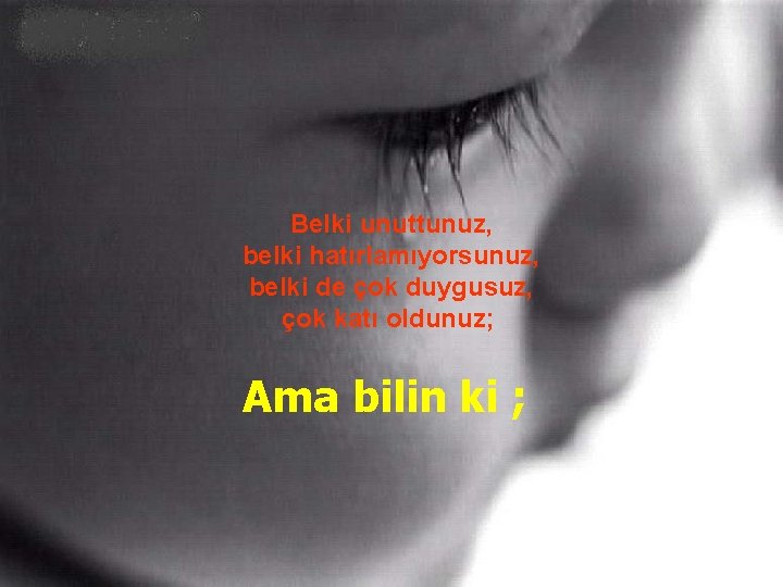 Belki unuttunuz, belki hatırlamıyorsunuz, belki de çok duygusuz, çok katı oldunuz; Ama bilin ki Belki unuttunuz, belki hatırlamıyorsunuz, belki de çok duygusuz, çok katı oldunuz; Ama bilin ki