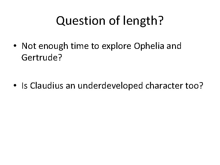 Question of length? • Not enough time to explore Ophelia and Gertrude? • Is