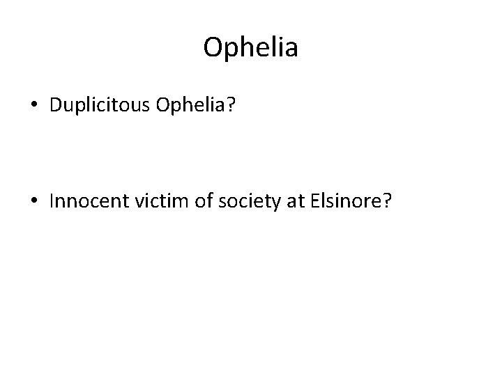 Ophelia • Duplicitous Ophelia? • Innocent victim of society at Elsinore? 