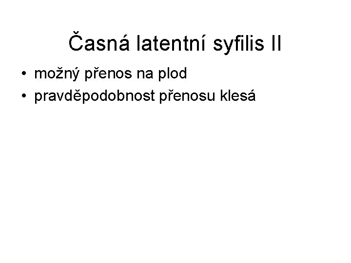 Časná latentní syfilis II • možný přenos na plod • pravděpodobnost přenosu klesá 