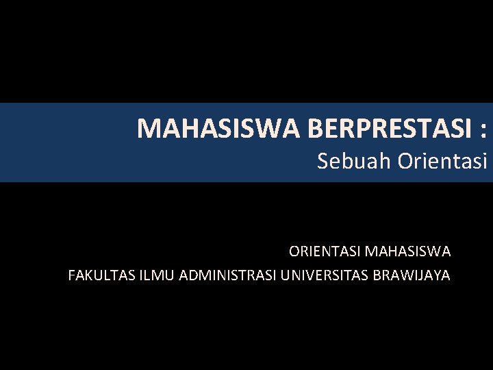 MAHASISWA BERPRESTASI : Sebuah Orientasi ORIENTASI MAHASISWA FAKULTAS ILMU ADMINISTRASI UNIVERSITAS BRAWIJAYA 