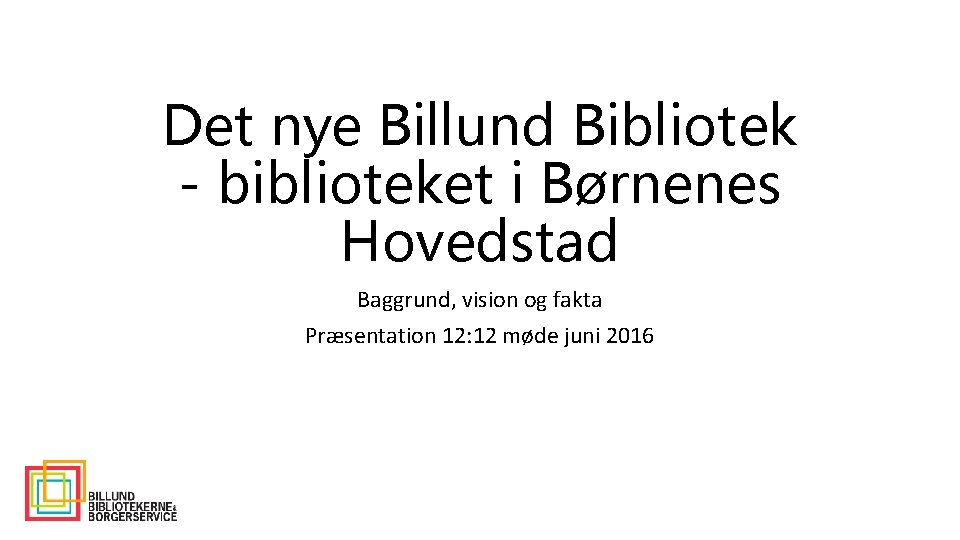 Det nye Billund Bibliotek - biblioteket i Børnenes Hovedstad Baggrund, vision og fakta Præsentation