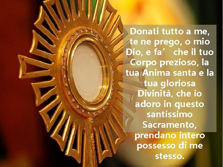 Donati tutto a me, te ne prego, o mio Dio, e fa’ che il