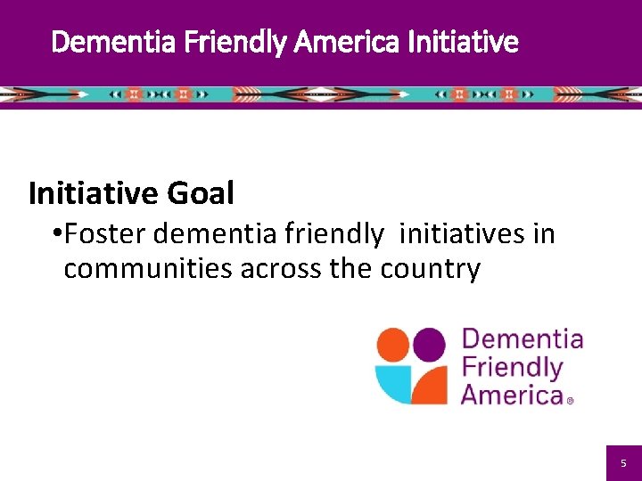Dementia Friendly America Initiative Goal • Foster dementia friendly initiatives in communities across the