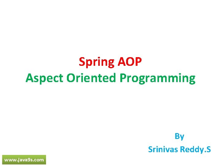 Spring AOP Aspect Oriented Programming By Srinivas Reddy. S www. java 9 s. com