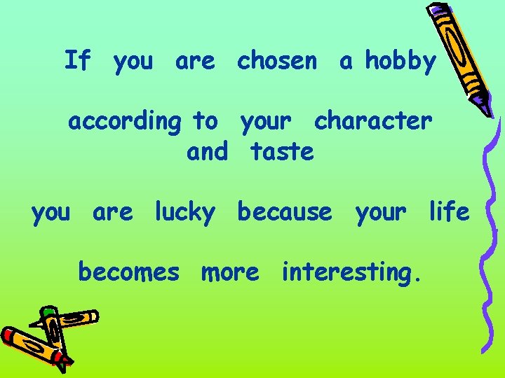 If you are chosen a hobby according to your character and taste you are