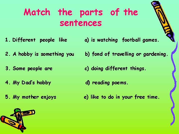Match the parts of the sentences 1. Different people like a) is watching football