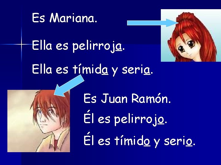 Es Mariana. Ella es pelirroja. Ella es tímida y seria. Es Juan Ramón. Él