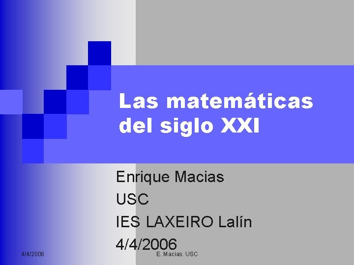 Las matemáticas del siglo XXI 4/4/2006 Enrique Macias USC IES LAXEIRO Lalín 4/4/2006 E.