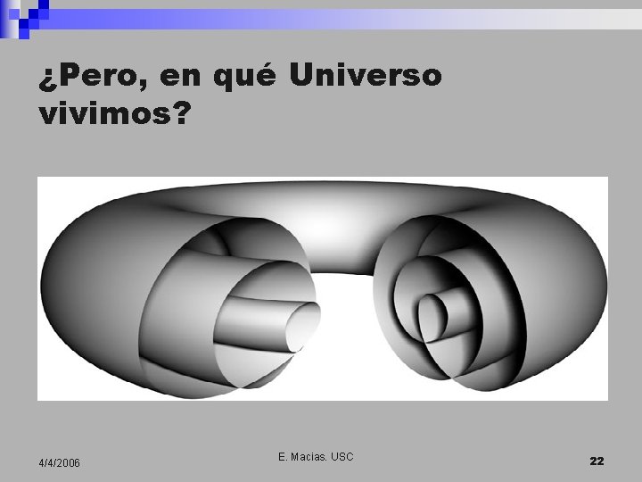 ¿Pero, en qué Universo vivimos? 4/4/2006 E. Macias. USC 22 