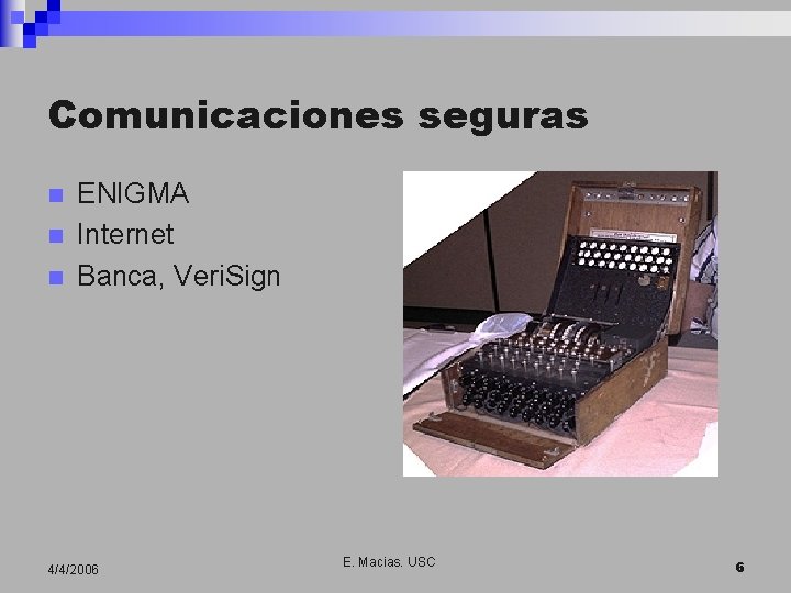 Comunicaciones seguras n n n ENIGMA Internet Banca, Veri. Sign 4/4/2006 E. Macias. USC