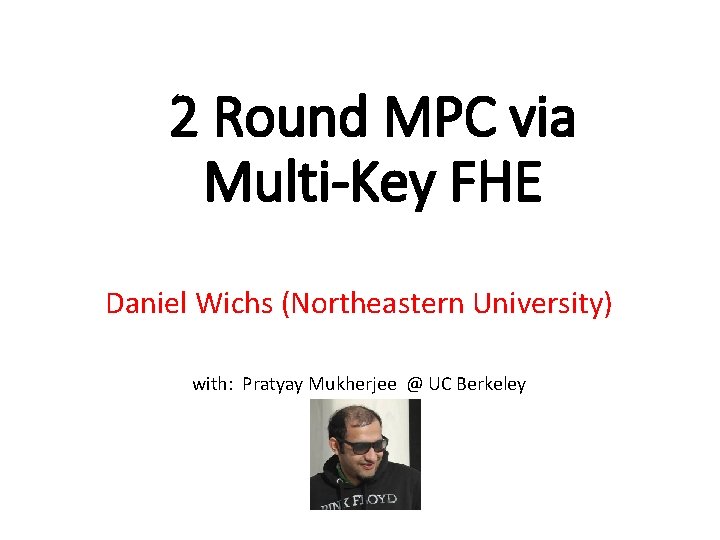 2 Round MPC via Multi-Key FHE Daniel Wichs (Northeastern University) with: Pratyay Mukherjee @