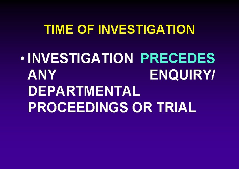 TIME OF INVESTIGATION • INVESTIGATION PRECEDES ANY ENQUIRY/ DEPARTMENTAL PROCEEDINGS OR TRIAL 