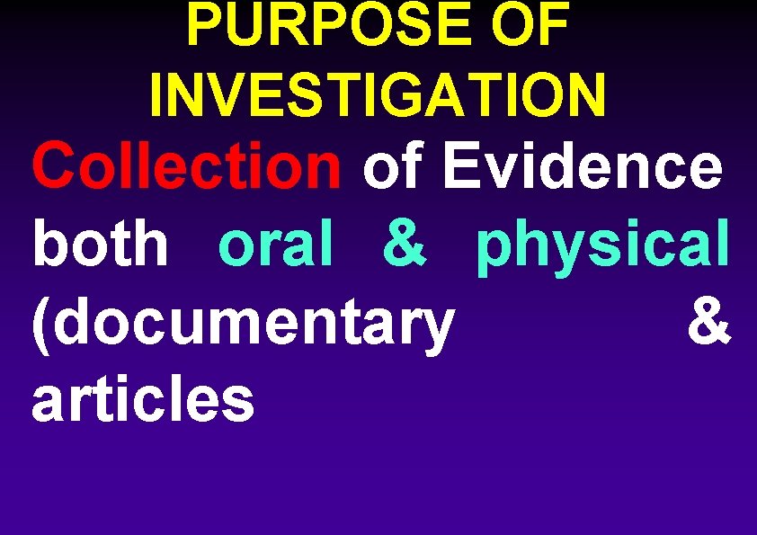 PURPOSE OF INVESTIGATION Collection of Evidence both oral & physical (documentary & articles 