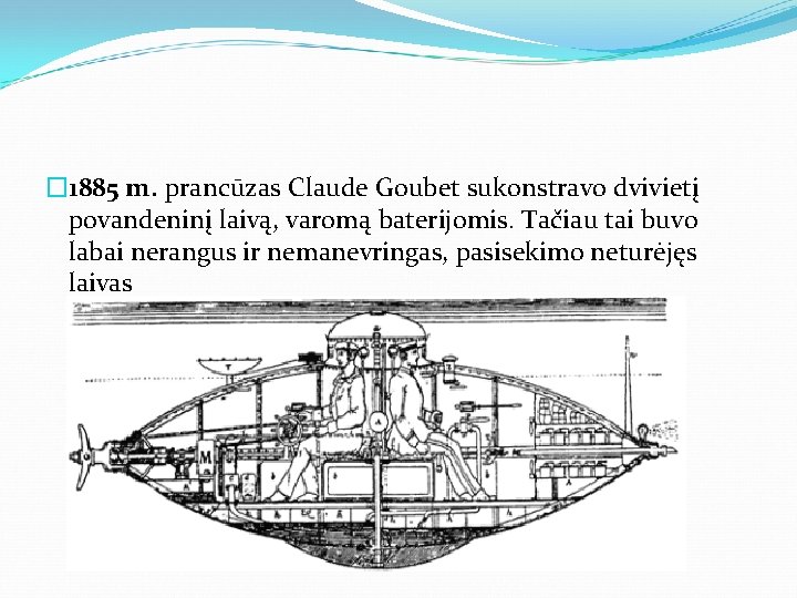 � 1885 m. prancūzas Claude Goubet sukonstravo dvivietį povandeninį laivą, varomą baterijomis. Tačiau tai
