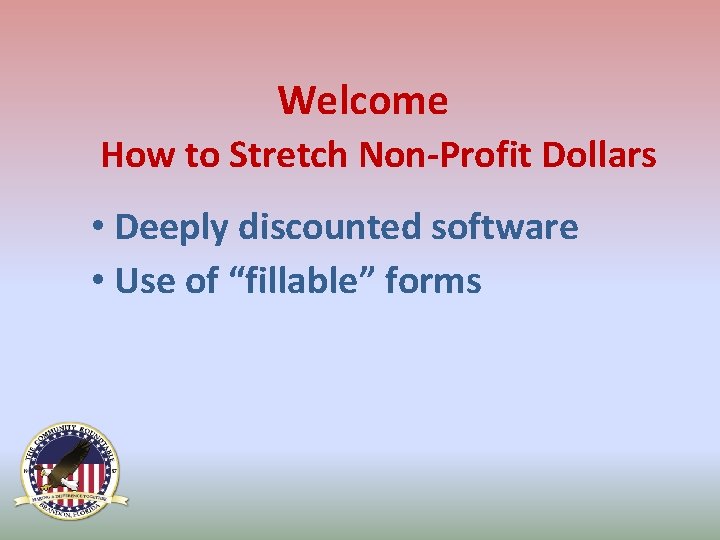 Welcome How to Stretch Non-Profit Dollars • Deeply discounted software • Use of “fillable”