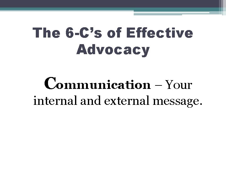The 6 -C’s of Effective Advocacy Communication – Your internal and external message. 