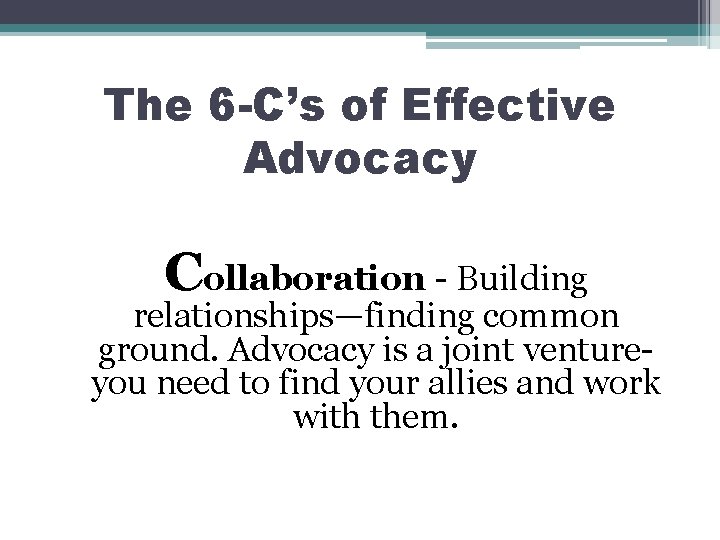 The 6 -C’s of Effective Advocacy Collaboration - Building relationships—finding common ground. Advocacy is