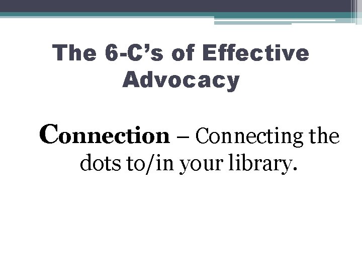 The 6 -C’s of Effective Advocacy Connection – Connecting the dots to/in your library.