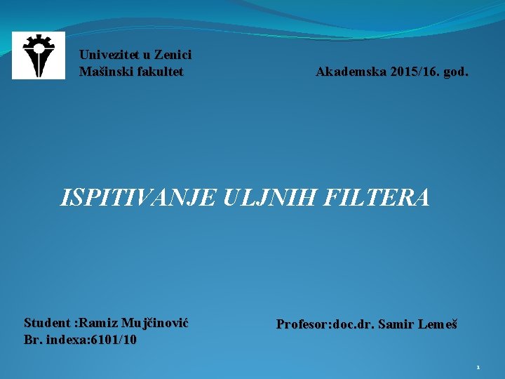 Univezitet u Zenici Mašinski fakultet Akademska 2015/16. god. ISPITIVANJE ULJNIH FILTERA Student : Ramiz