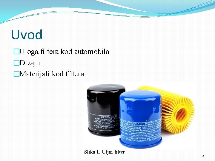 Uvod �Uloga filtera kod automobila �Dizajn �Materijali kod filtera Slika 1. Uljni filter 2