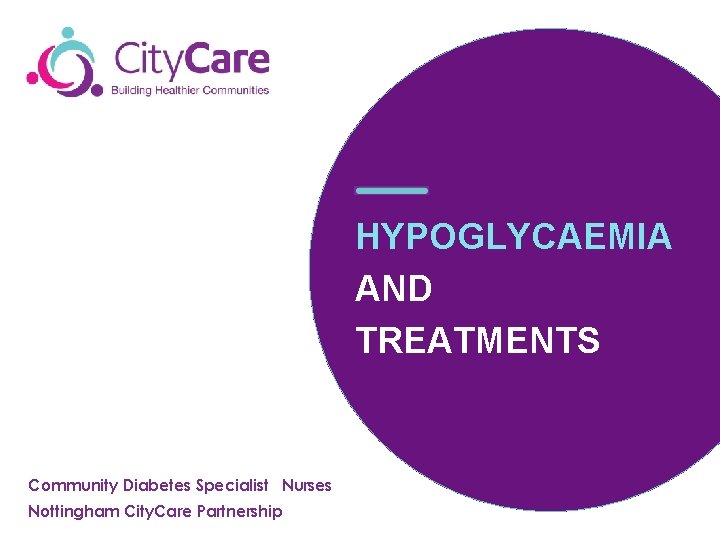 HYPOGLYCAEMIA AND TREATMENTS Community Diabetes Specialist Nurses Nottingham City. Care Partnership 